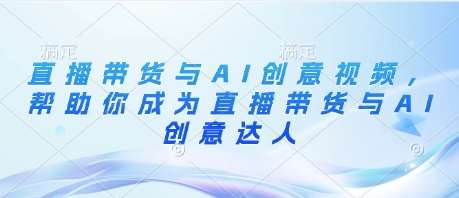 直播带货与AI创意视频，帮助你成为直播带货与AI创意达人-问小徐资源库