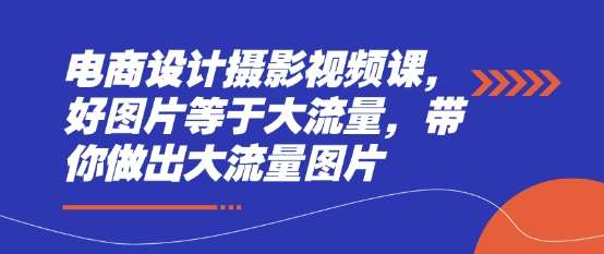 电商设计摄影视频课，好图片等于大流量，带你做出大流量图片-问小徐资源库