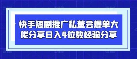 快手短剧推广私董会爆单大佬分享日入4位数经验分享-问小徐资源库