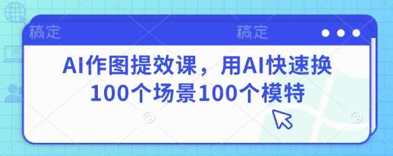 AI作图提效课，用AI快速换100个场景100个模特-问小徐资源库