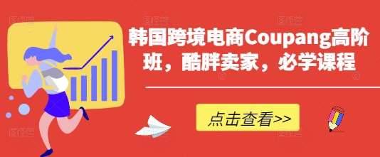 韩国跨境电商Coupang高阶班，酷胖卖家，必学课程-问小徐资源库