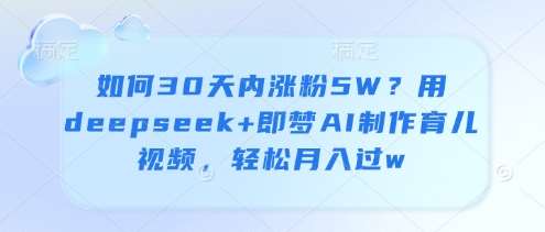 如何30天内涨粉5W？用deepseek+即梦AI制作育儿视频，轻松月入过w-问小徐资源库
