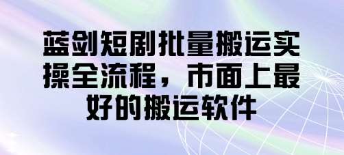 蓝剑短剧批量搬运实操全流程，市面上最好的搬运软件-问小徐资源库