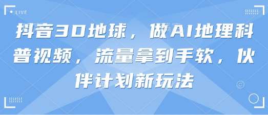 抖音3D地球，做AI地理科普视频，流量拿到手软，伙伴计划新玩法-问小徐资源库