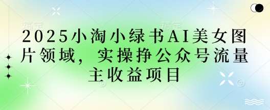 2025小绿书AI美女图片领域，实操挣公众号流量主收益项目-问小徐资源库