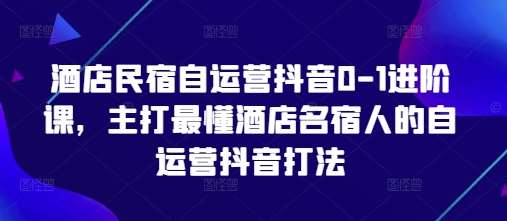 酒店民宿自运营抖音0-1进阶课，主打最懂酒店名宿人的自运营抖音打法-问小徐资源库