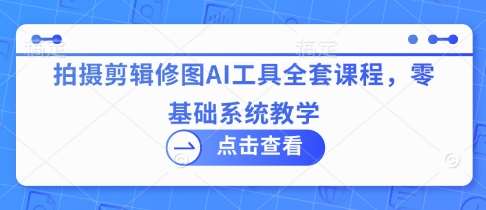 拍摄剪辑修图AI工具全套课程，零基础系统教学-问小徐资源库