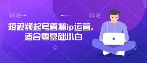短视频起号直播ip运营，适合零基础小白-问小徐资源库