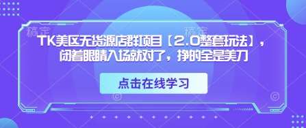 TK美区无货源店群项目【2.0整套玩法】，闭着眼睛入场就对了，挣的全是美刀-问小徐资源库