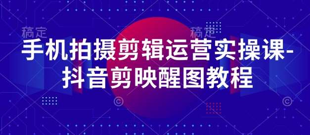 手机拍摄剪辑运营实操课-抖音剪映醒图教程-问小徐资源库
