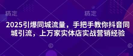 2025引爆同城流量，手把手教你抖音同城引流，上万家实体店实战营销经验-问小徐资源库