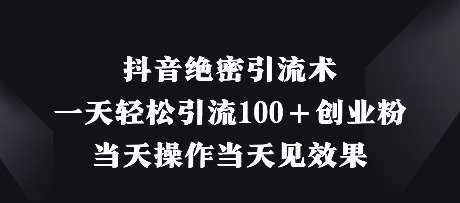 抖音绝密引流术，一天轻松引流100+创业粉，当天操作当天见效果-问小徐资源库