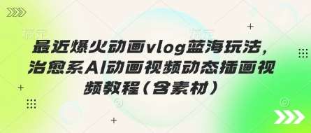 最近爆火动画vlog蓝海玩法，治愈系AI动画视频动态插画视频教程(含素材)-问小徐资源库
