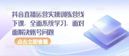 抖音直播运营实操训练营线下课，全面系统学习，面对面解决账号问题-问小徐资源库