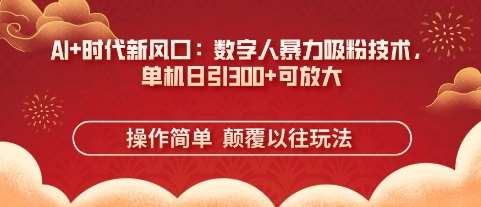AI+时代新风口：数字人暴力吸粉技术，单机日引3张+可放大-问小徐资源库