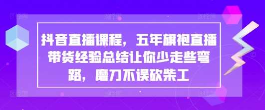 抖音直播课程，五年旗袍直播带货经验总结让你少走些弯路，磨刀不误砍柴工-问小徐资源库