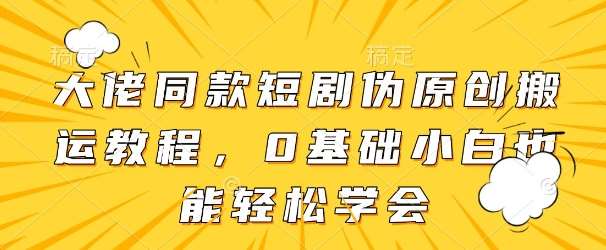 大佬同款短剧伪原创搬运方法，0基础小白也能轻松学会-问小徐资源库