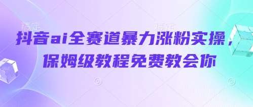 抖音ai全赛道暴力涨粉实操，保姆级教程免费教会你-问小徐资源库
