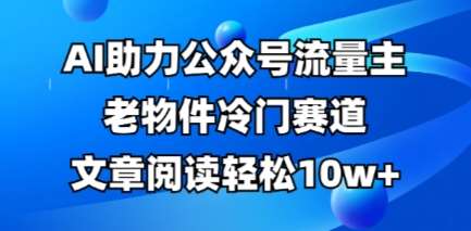 公众号流量主老物件冷门赛道，AI助力，文章阅读轻松10w+，全流程详细教程-问小徐资源库