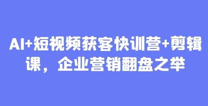 AI+短视频获客快训营+剪辑课，企业营销翻盘之举-问小徐资源库
