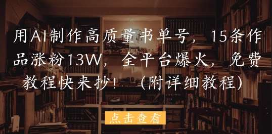 用AI制作高质量书单号，15条作品涨粉13W，全平台爆火，免费教程快来抄(附详细教程)-问小徐资源库