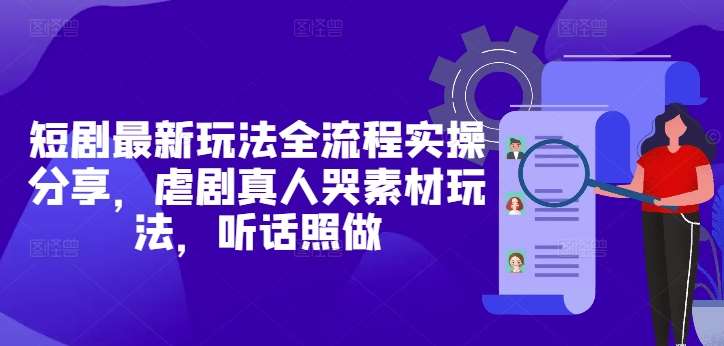 短剧最新玩法全流程实操分享，虐剧真人哭素材玩法，听话照做-问小徐资源库