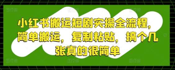 小红书搬运短剧实操全流程，简单搬运，复制粘贴，搞个几张真的很简单-问小徐资源库