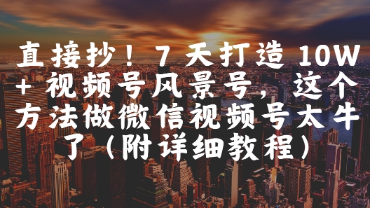 直接抄！7 天打造 10W + 视频号风景号，这个方法做微信视频号太牛了(附详细教程)-问小徐资源库