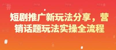 短剧推广新玩法分享，营销话题玩法实操全流程-问小徐资源库