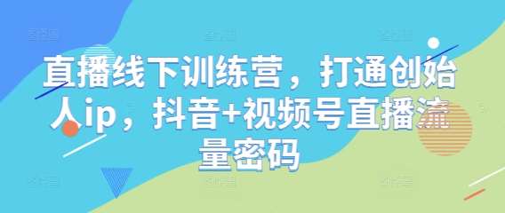 直播线下训练营，打通创始人ip，抖音+视频号直播流量密码-问小徐资源库