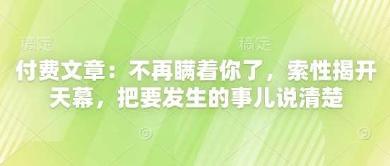 付费文章：不再瞒着你了，索性揭开天幕，把要发生的事儿说清楚-问小徐资源库