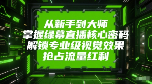 从新手到大师，掌握绿幕直播核心密码，解锁专业级视觉效果，抢占流量红利-问小徐资源库