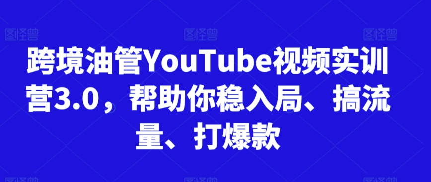 跨境油管YouTube视频实训营3.0，帮助你稳入局、搞流量、打爆款（更新2025）-问小徐资源库