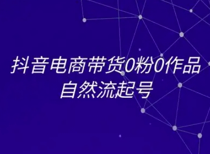 抖音电商带货0粉0作品自然流起号，抖音电商教程-问小徐资源库