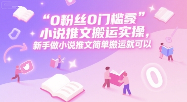 0 粉丝0门槛小说推文搬运实操，新手做小说推文简单搬运就可以-问小徐资源库