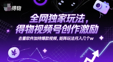全网独家玩法，得物视频号创作激励 去重软件加持爆款视频，矩阵玩法月入几个w【揭秘】-问小徐资源库