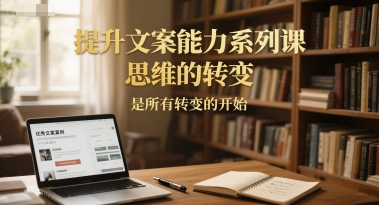 提升文案能力系列课，思维的转变，是所有转变的开始-问小徐资源库