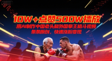 10W+点赞500W播放，用AI制作中国老头和外国拳王格斗视频，条条原创，快速涨粉变现-问小徐资源库