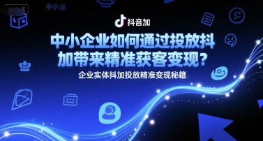 中小企业如何通过投放抖加带来精准获客变现？企业实体抖加投放精准变现秘籍-问小徐资源库