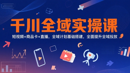 千川全域实操课，短视频+商品卡+直播，全域计划基础搭建，全面提升全域投放-问小徐资源库