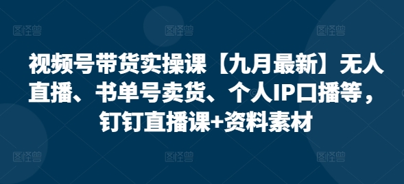 视频号带货实操课【25年7月最新】无人直播、书单号卖货、个人IP口播等，钉钉直播课+资料素材-问小徐资源库