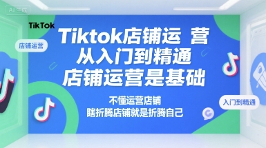 Tiktok店铺运营从入门到精通，店铺运营是基础，不懂运营店铺，瞎折腾店铺就是折腾自己-问小徐资源库