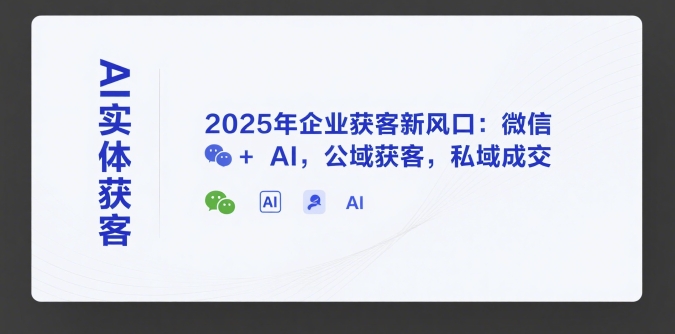 AI实体获客，2025年企业获客新风口：微信+ AI，公域获客，私域成交-问小徐资源库