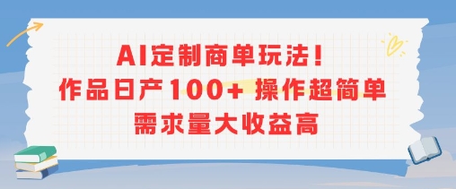 AI定制商单玩法，作品日产100+操作超简单，需求量大收益高-问小徐资源库