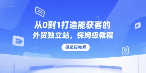 从0到1打造能获客的外贸独立站，保姆级教程-问小徐资源库