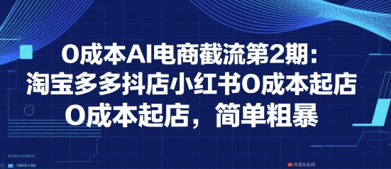 0成本AI电商截流第2期：淘宝多多抖店小红书0成本起店，简单粗暴-问小徐资源库