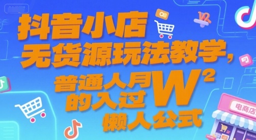 抖音小店无货源玩法教学，普通人月入过W的懒人公式-问小徐资源库