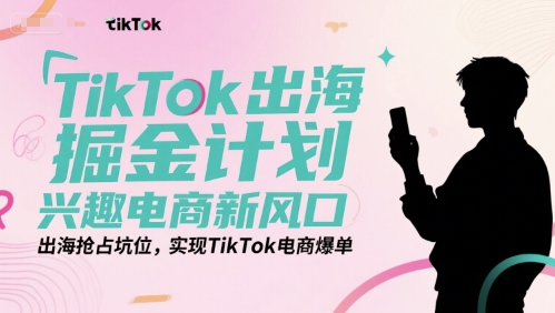 TikTok出海掘金计划，兴趣电商新风口，出海抢占坑位，实现TikTok电商爆单-问小徐资源库