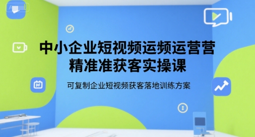 中小企业短视频运营精准获客实操课，可复制企业短视频获客落地训练方案-问小徐资源库