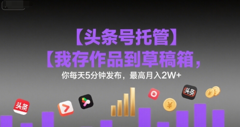 【头条号托管 】我存作品到草稿箱，你每天5分钟发布，最高月入2W+【揭秘】-问小徐资源库
